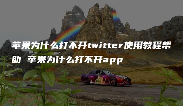 苹果为什么打不开twitter使用教程帮助 苹果为什么打不开app