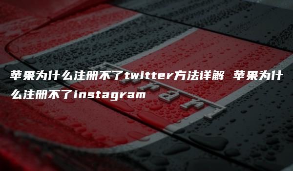 苹果为什么注册不了twitter方法详解 苹果为什么注册不了instagram