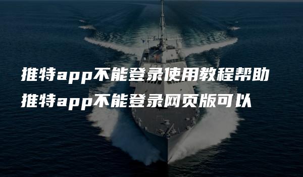 推特app不能登录使用教程帮助 推特app不能登录网页版可以