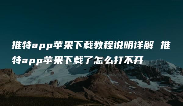 推特app苹果下载教程说明详解 推特app苹果下载了怎么打不开