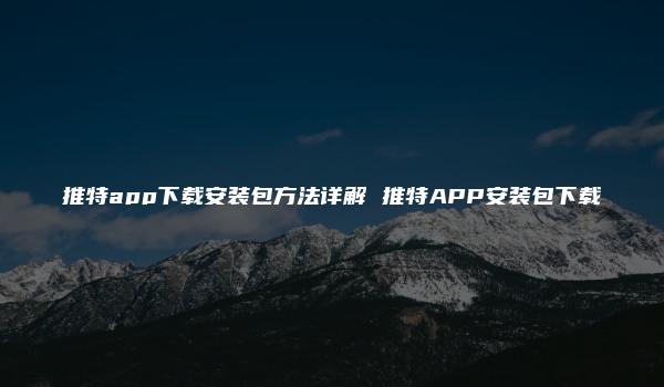 推特app下载安装包方法详解 推特APP安装包下载