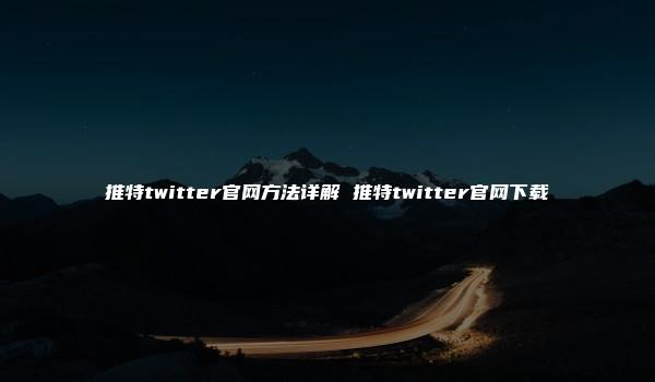 推特twitter官网方法详解 推特twitter官网下载