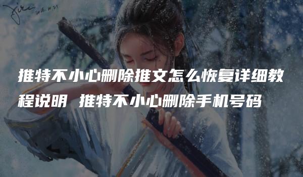 推特不小心删除推文怎么恢复详细教程说明 推特不小心删除手机号码