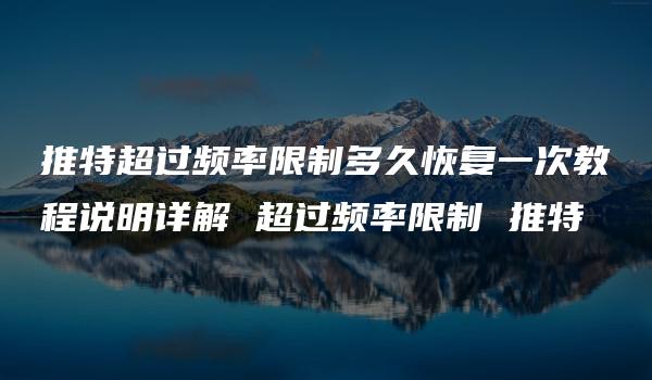 推特超过频率限制多久恢复一次教程说明详解 超过频率限制 推特