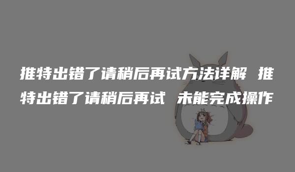 推特出错了请稍后再试方法详解 推特出错了请稍后再试 未能完成操作