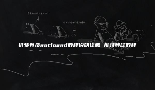 推特登录notfound教程说明详解 推特登陆教程