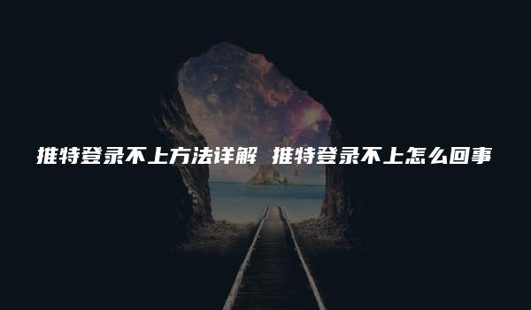 推特登录不上方法详解 推特登录不上怎么回事