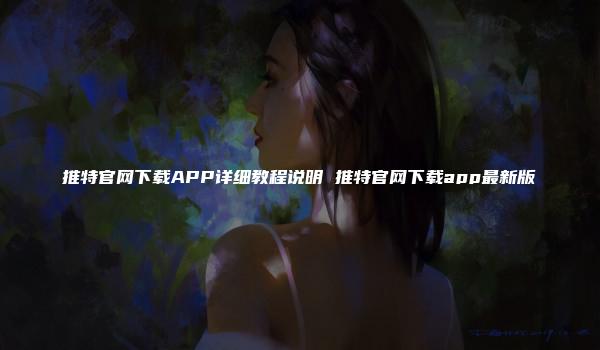 推特官网下载APP详细教程说明 推特官网下载app最新版