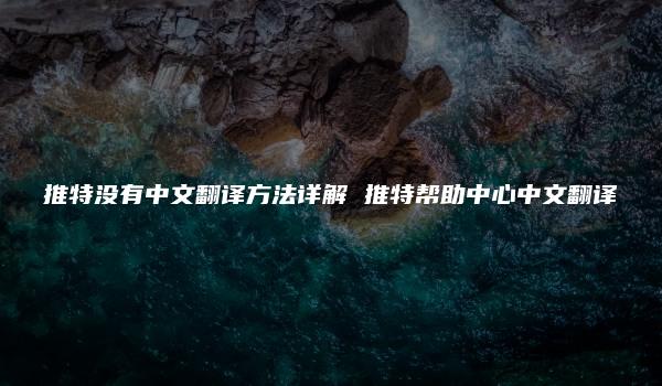 推特没有中文翻译方法详解 推特帮助中心中文翻译