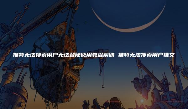 推特无法搜索用户无法登陆使用教程帮助 推特无法搜索用户推文