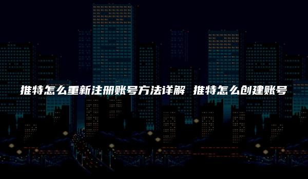 推特怎么重新注册账号方法详解 推特怎么创建账号