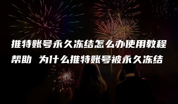 推特账号永久冻结怎么办使用教程帮助 为什么推特账号被永久冻结