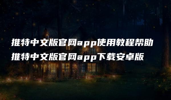 推特中文版官网app使用教程帮助 推特中文版官网app下载安卓版