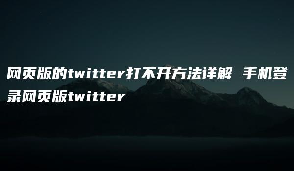 网页版的twitter打不开方法详解 手机登录网页版twitter