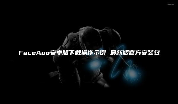 FaceApp安卓版下载操作示例 最新版官方安装包