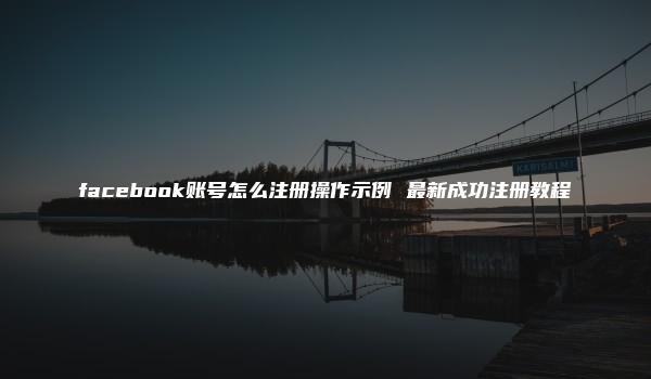 facebook账号怎么注册操作示例 最新成功注册教程