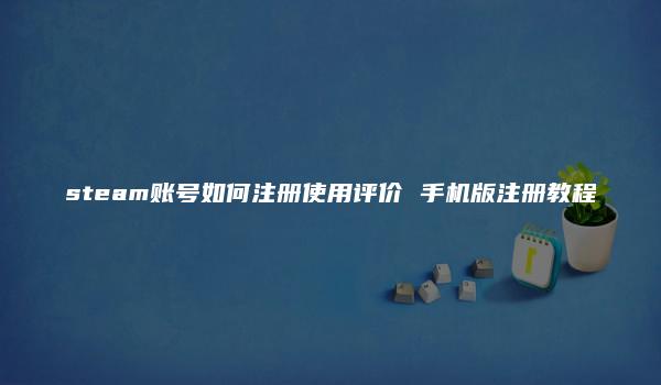 steam账号如何注册使用评价 手机版注册教程