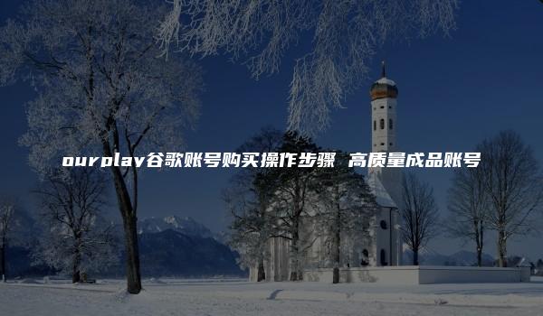 ourplay谷歌账号购买操作步骤 高质量成品账号