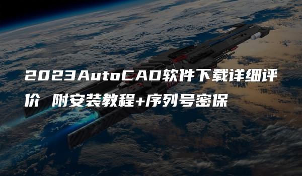 2023AutoCAD软件下载详细评价 附安装教程+序列号密保