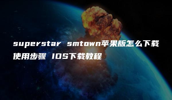 superstar smtown苹果版怎么下载使用步骤 IOS下载教程