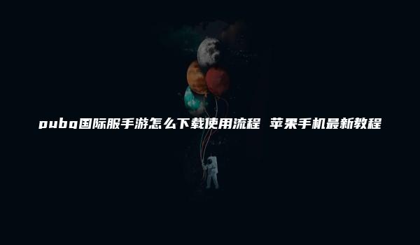 pubg国际服手游怎么下载使用流程 苹果手机最新教程