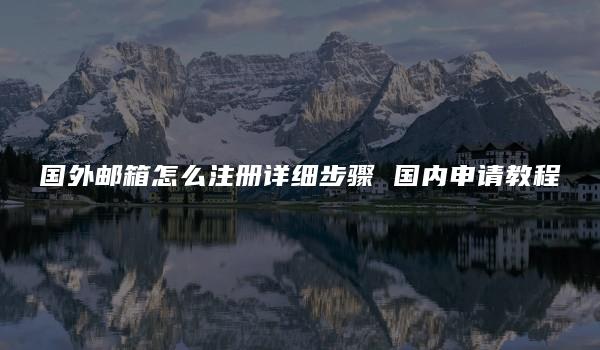 国外邮箱怎么注册详细步骤 国内申请教程