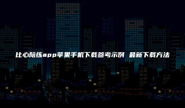 比心陪练app苹果手机下载参考示例 最新下载方法