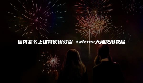 国内怎么上推特使用教程 twitter大陆使用教程