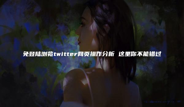 免登陆浏览twitter网页操作分析 这里你不能错过