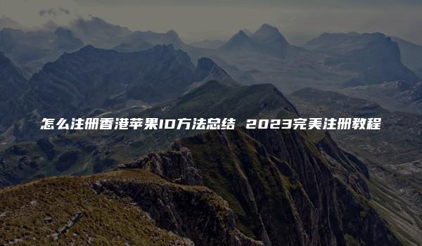 怎么注册香港苹果ID方法总结 2023完美注册教程