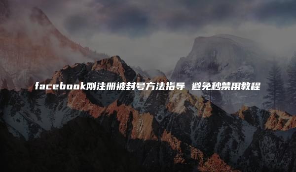 facebook刚注册被封号方法指导 避免秒禁用教程