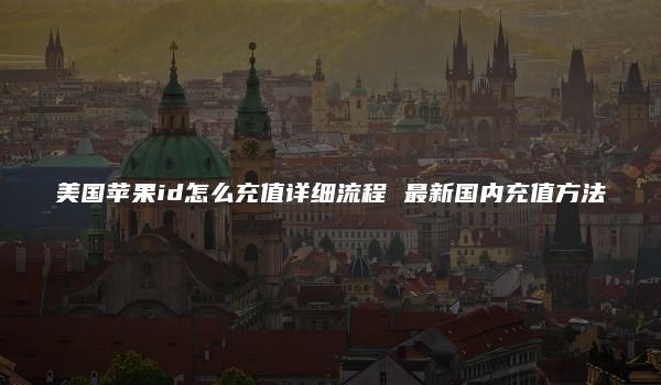 美国苹果id怎么充值详细流程 最新国内充值方法