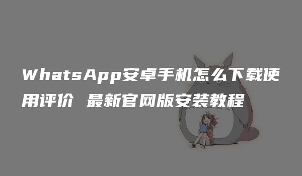 WhatsApp安卓手机怎么下载使用评价 最新官网版安装教程