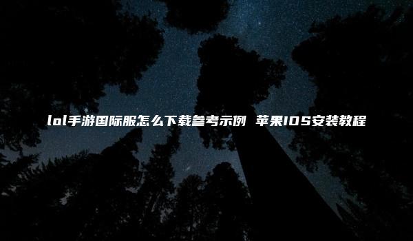 lol手游国际服怎么下载参考示例 苹果IOS安装教程