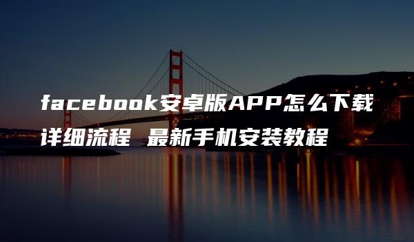 facebook安卓版APP怎么下载详细流程 最新手机安装教程