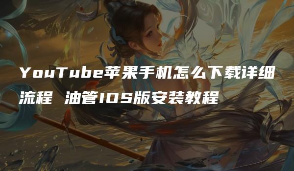 YouTube苹果手机怎么下载详细流程 油管IOS版安装教程