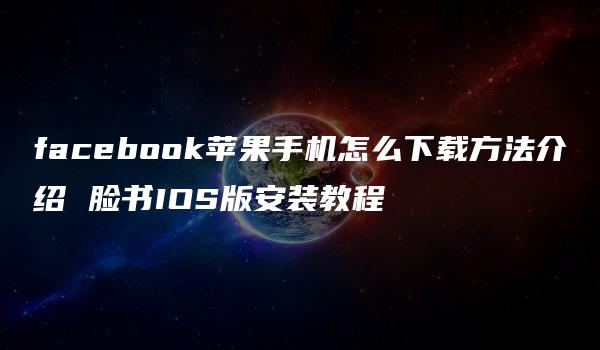 facebook苹果手机怎么下载方法介绍 脸书IOS版安装教程