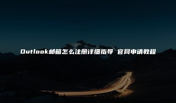 Outlook邮箱怎么注册详细指导 官网申请教程