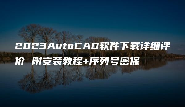 2023AutoCAD软件下载详细评价 附安装教程+序列号密保