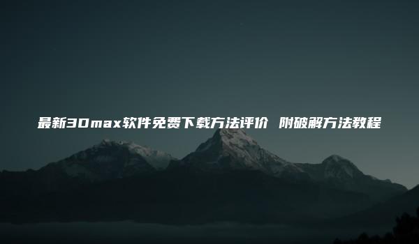 最新3Dmax软件免费下载方法评价 附破解方法教程