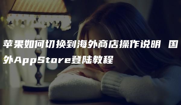 苹果如何切换到海外商店操作说明 国外AppStore登陆教程