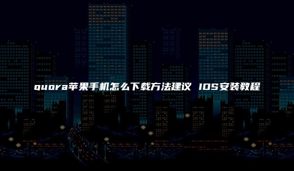 quora苹果手机怎么下载方法建议 IOS安装教程