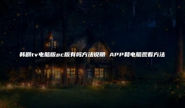 韩剧tv电脑版pc版有吗方法说明 APP和电脑观看方法