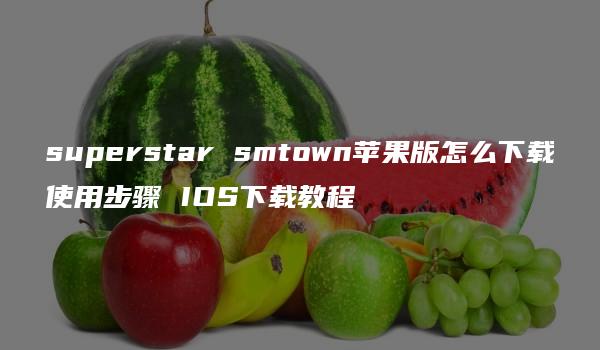 superstar smtown苹果版怎么下载使用步骤 IOS下载教程