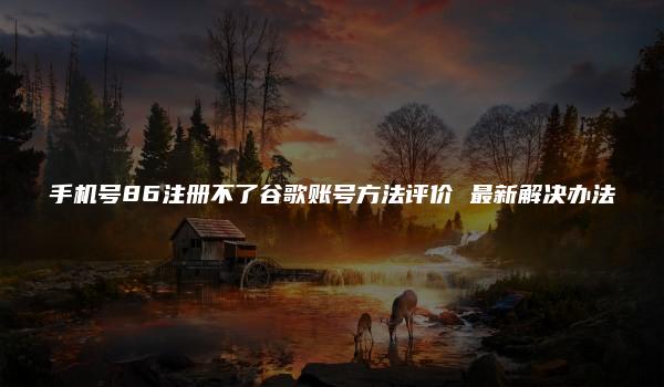 手机号86注册不了谷歌账号方法评价 最新解决办法