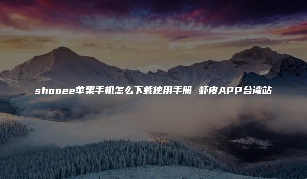 shopee苹果手机怎么下载使用手册 虾皮APP台湾站