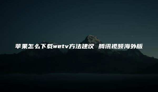 苹果怎么下载wetv方法建议 腾讯视频海外版