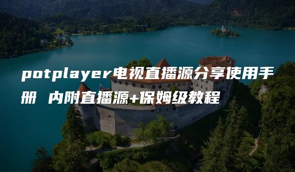 potplayer电视直播源分享使用手册 内附直播源+保姆级教程