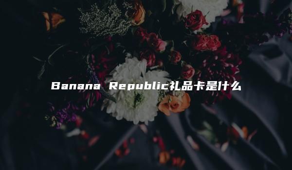 Banana Republic礼品卡是什么