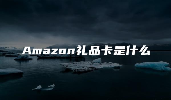 Amazon礼品卡是什么